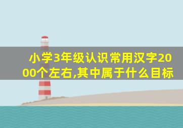 小学3年级认识常用汉字2000个左右,其中属于什么目标