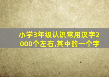 小学3年级认识常用汉字2000个左右,其中的一个字