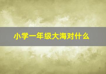 小学一年级大海对什么