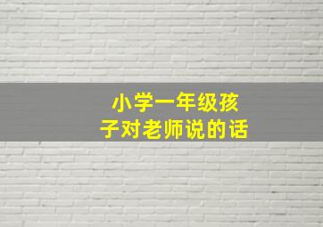 小学一年级孩子对老师说的话