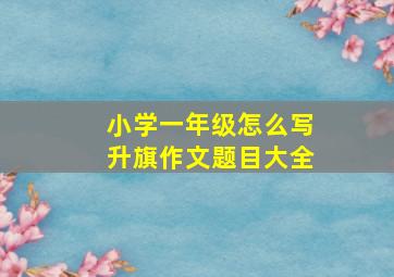 小学一年级怎么写升旗作文题目大全