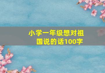 小学一年级想对祖国说的话100字