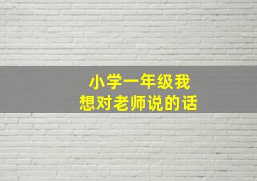 小学一年级我想对老师说的话