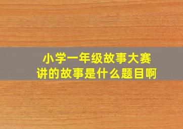 小学一年级故事大赛讲的故事是什么题目啊