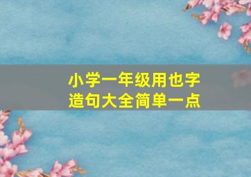 小学一年级用也字造句大全简单一点