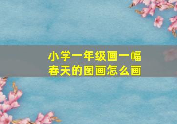 小学一年级画一幅春天的图画怎么画