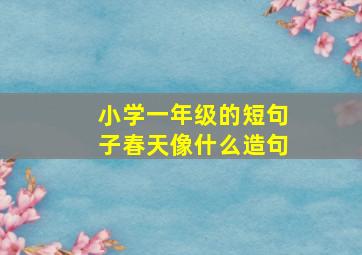 小学一年级的短句子春天像什么造句