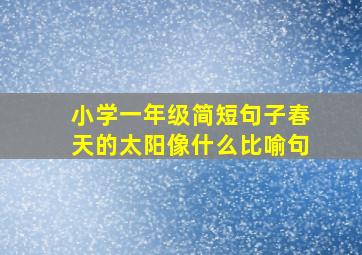 小学一年级简短句子春天的太阳像什么比喻句