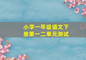 小学一年级语文下册第一二单元测试