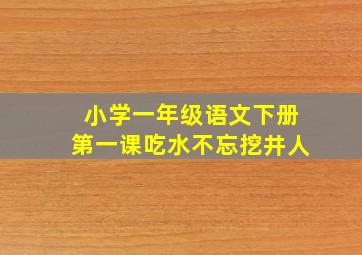 小学一年级语文下册第一课吃水不忘挖井人