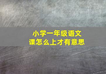 小学一年级语文课怎么上才有意思