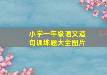 小学一年级语文造句训练题大全图片