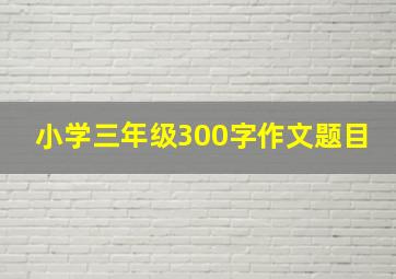 小学三年级300字作文题目