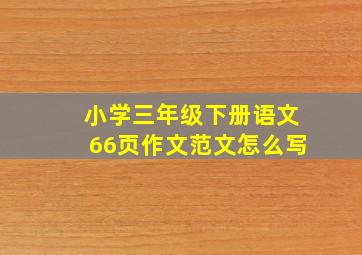 小学三年级下册语文66页作文范文怎么写