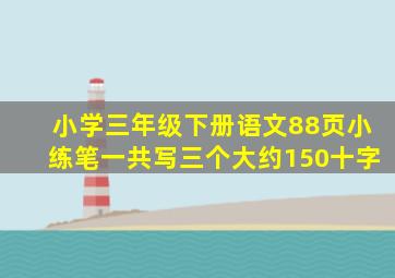 小学三年级下册语文88页小练笔一共写三个大约150十字