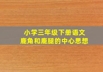 小学三年级下册语文鹿角和鹿腿的中心思想