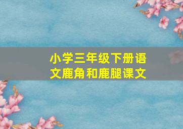 小学三年级下册语文鹿角和鹿腿课文