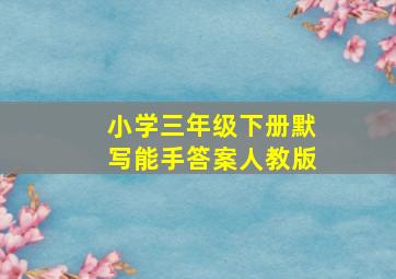 小学三年级下册默写能手答案人教版