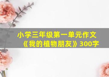 小学三年级第一单元作文《我的植物朋友》300字