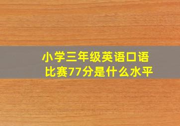 小学三年级英语口语比赛77分是什么水平