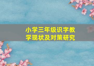 小学三年级识字教学现状及对策研究