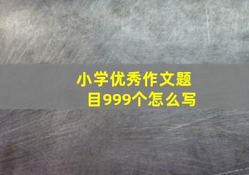 小学优秀作文题目999个怎么写