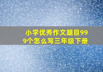 小学优秀作文题目999个怎么写三年级下册