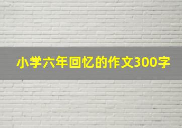 小学六年回忆的作文300字