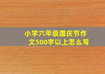 小学六年级国庆节作文500字以上怎么写