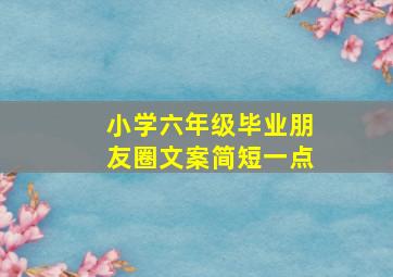 小学六年级毕业朋友圈文案简短一点