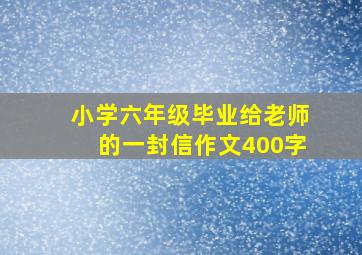 小学六年级毕业给老师的一封信作文400字