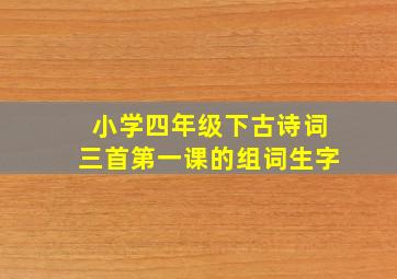 小学四年级下古诗词三首第一课的组词生字