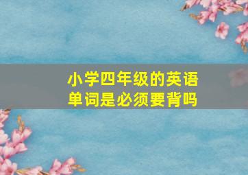 小学四年级的英语单词是必须要背吗