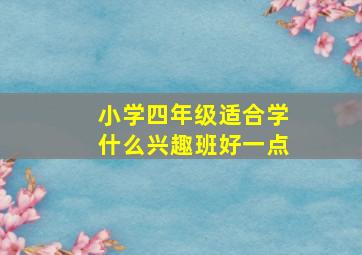 小学四年级适合学什么兴趣班好一点