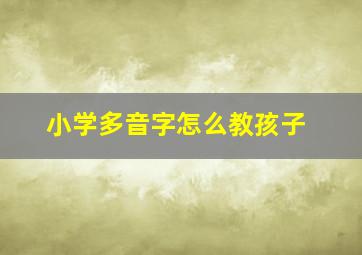 小学多音字怎么教孩子