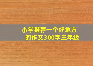 小学推荐一个好地方的作文300字三年级