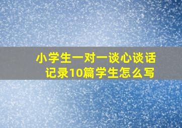 小学生一对一谈心谈话记录10篇学生怎么写