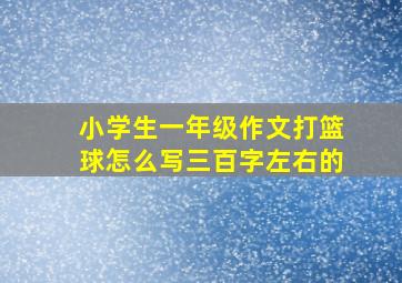 小学生一年级作文打篮球怎么写三百字左右的