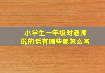 小学生一年级对老师说的话有哪些呢怎么写