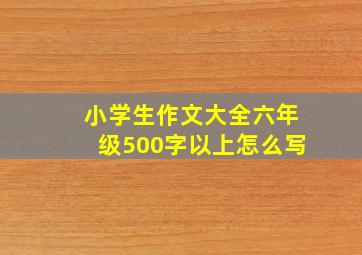 小学生作文大全六年级500字以上怎么写