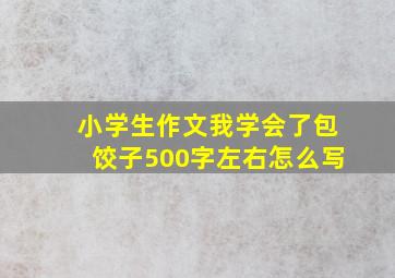 小学生作文我学会了包饺子500字左右怎么写