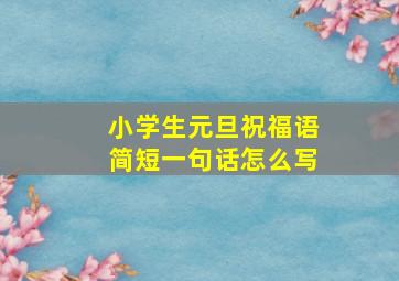 小学生元旦祝福语简短一句话怎么写