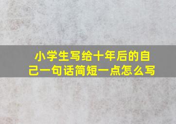 小学生写给十年后的自己一句话简短一点怎么写