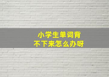 小学生单词背不下来怎么办呀