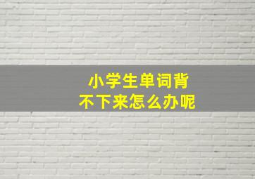 小学生单词背不下来怎么办呢