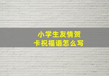 小学生友情贺卡祝福语怎么写