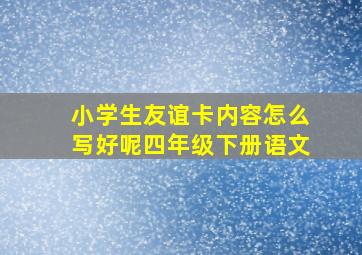 小学生友谊卡内容怎么写好呢四年级下册语文