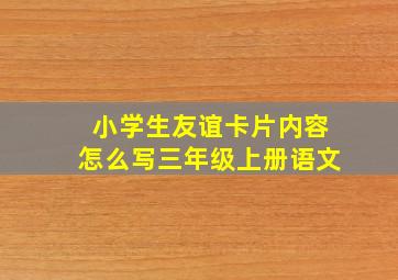 小学生友谊卡片内容怎么写三年级上册语文