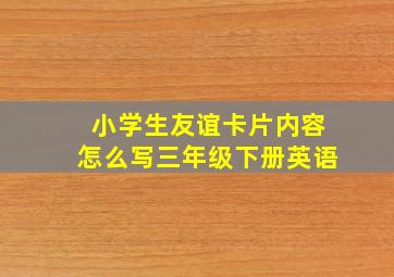 小学生友谊卡片内容怎么写三年级下册英语