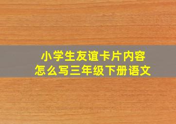 小学生友谊卡片内容怎么写三年级下册语文